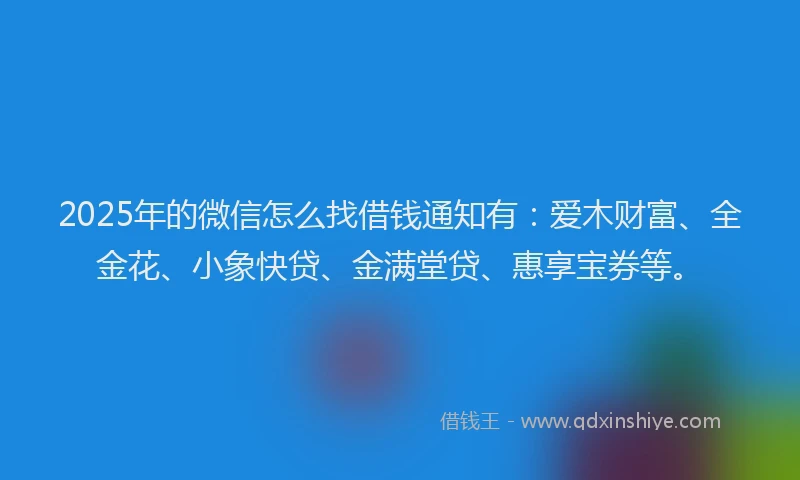 2025年的微信怎么找借钱通知有：爱木财富、全金花、小象快贷、金满堂贷、惠享宝券等。