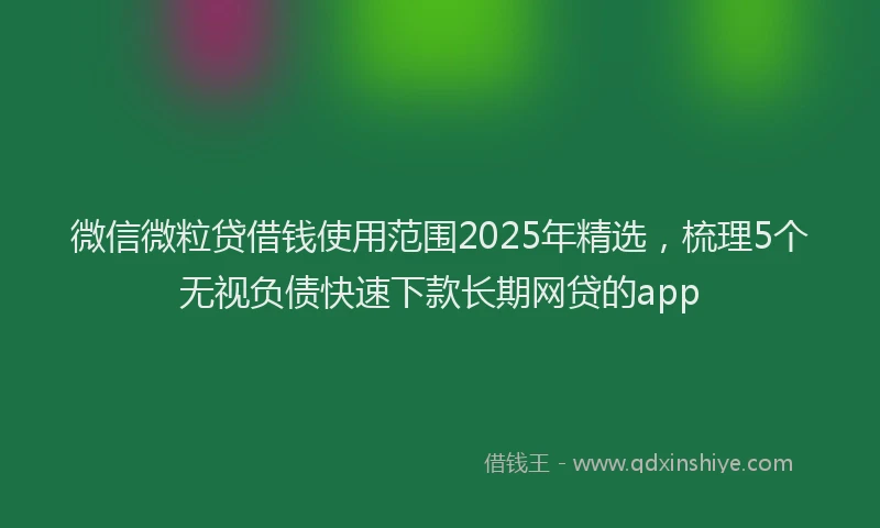 微信微粒贷借钱使用范围2025年精选，梳理5个无视负债快速下款长期网贷的app
