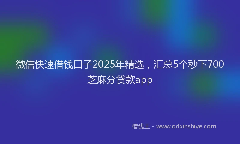 微信快速借钱口子2025年精选，汇总5个秒下700芝麻分贷款app