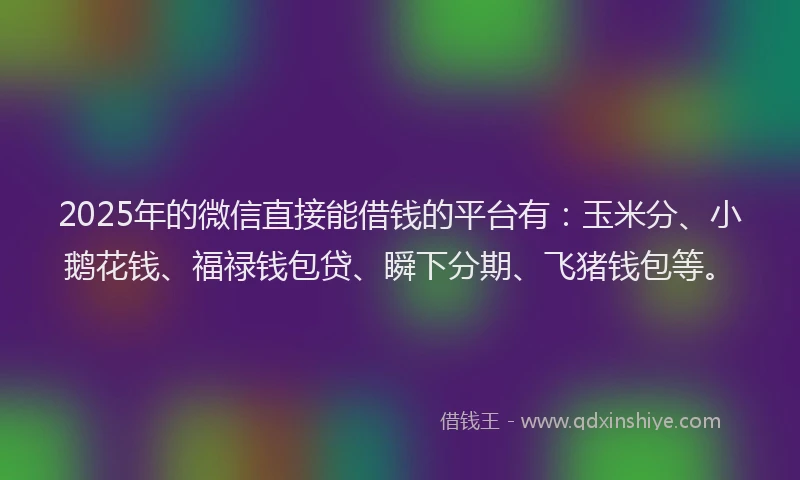 2025年的微信直接能借钱的平台有：玉米分、小鹅花钱、福禄钱包贷、瞬下分期、飞猪钱包等。
