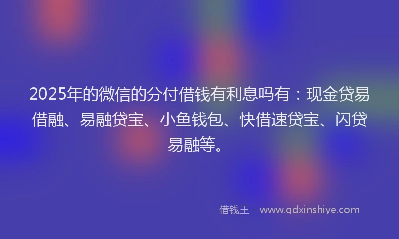 2025年的微信的分付借钱有利息吗有：现金贷易借融、易融贷宝、小鱼钱包、快借速贷宝、闪贷易融等。