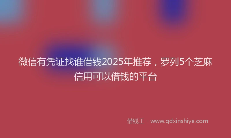 微信有凭证找谁借钱2025年推荐，罗列5个芝麻信用可以借钱的平台