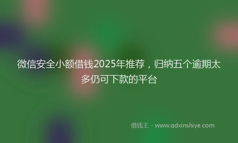 微信安全小额借钱2025年推荐，归纳五个逾期太多仍可下款的平台