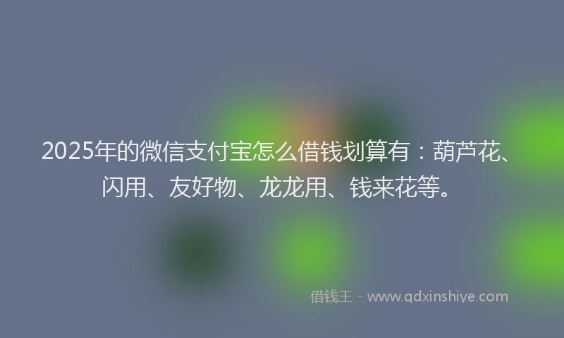 2025年的微信支付宝怎么借钱划算有：葫芦花、闪用、友好物、龙龙用、钱来花等。