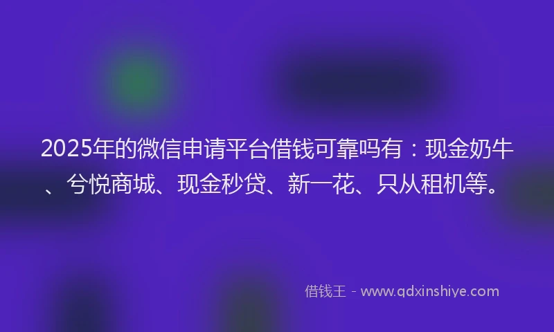 2025年的微信申请平台借钱可靠吗有：现金奶牛、兮悦商城、现金秒贷、新一花、只从租机等。
