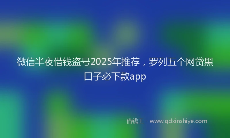 微信半夜借钱盗号2025年推荐，罗列五个网贷黑口子必下款app