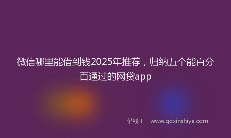 微信哪里能借到钱2025年推荐，归纳五个能百分百通过的网贷app