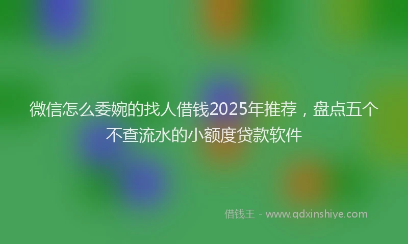 微信怎么委婉的找人借钱2025年推荐，盘点五个不查流水的小额度贷款软件