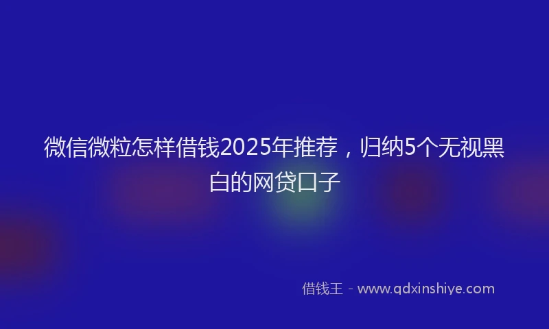 微信微粒怎样借钱2025年推荐，归纳5个无视黑白的网贷口子