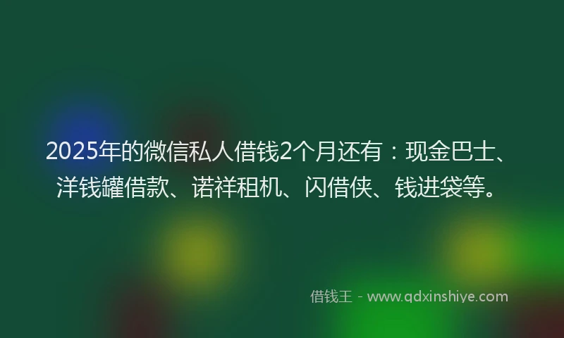 2025年的微信私人借钱2个月还有：现金巴士、洋钱罐借款、诺祥租机、闪借侠、钱进袋等。