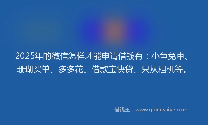 2025年的微信怎样才能申请借钱有：小鱼免审、珊瑚买单、多多花、借款宝快贷、只从租机等。