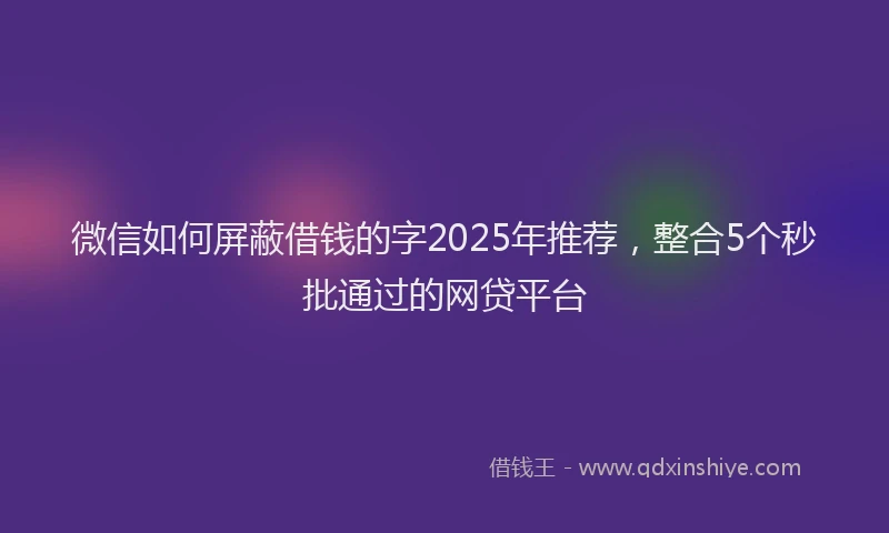 微信如何屏蔽借钱的字2025年推荐，整合5个秒批通过的网贷平台