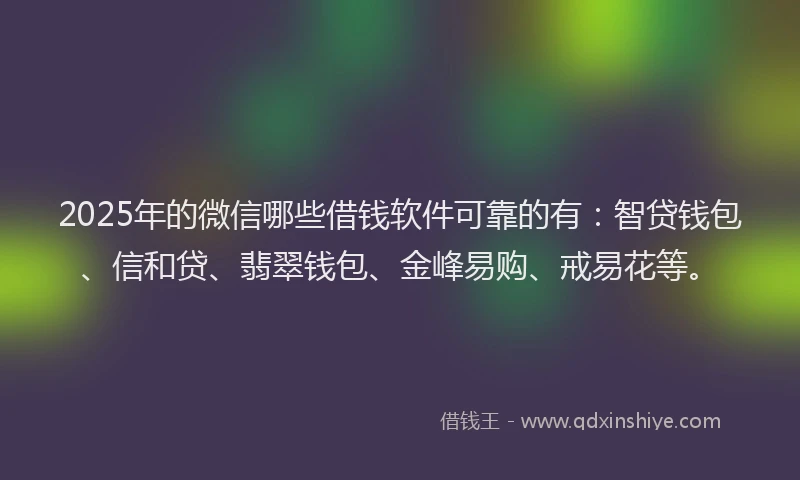 2025年的微信哪些借钱软件可靠的有：智贷钱包、信和贷、翡翠钱包、金峰易购、戒易花等。