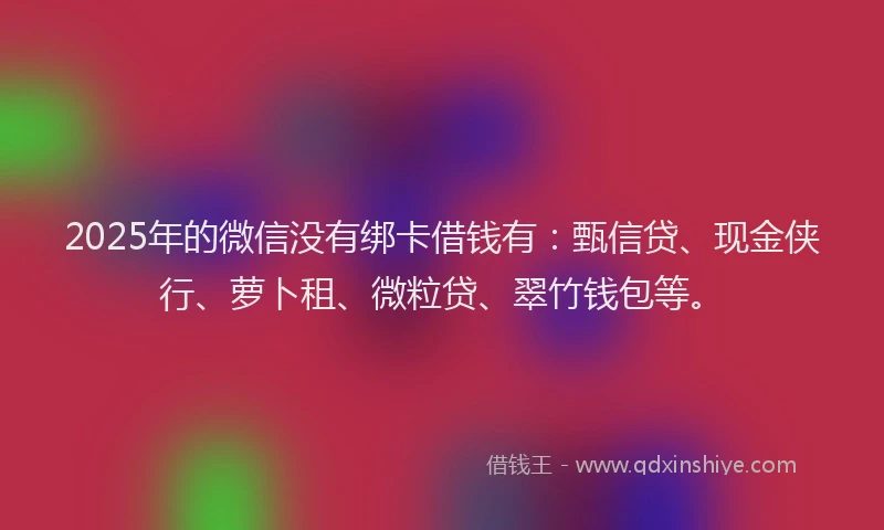 2025年的微信没有绑卡借钱有：甄信贷、现金侠行、萝卜租、微粒贷、翠竹钱包等。