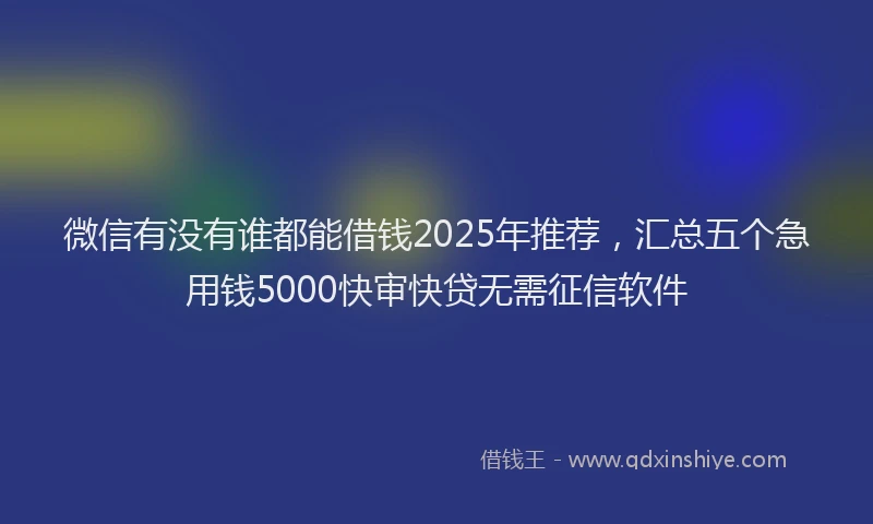 微信有没有谁都能借钱2025年推荐，汇总五个急用钱5000快审快贷无需征信软件