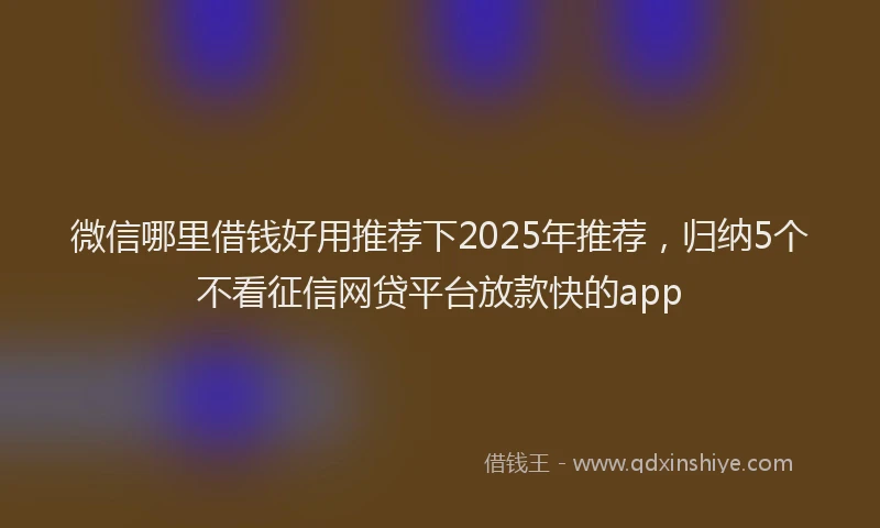 微信哪里借钱好用推荐下2025年推荐，归纳5个不看征信网贷平台放款快的app