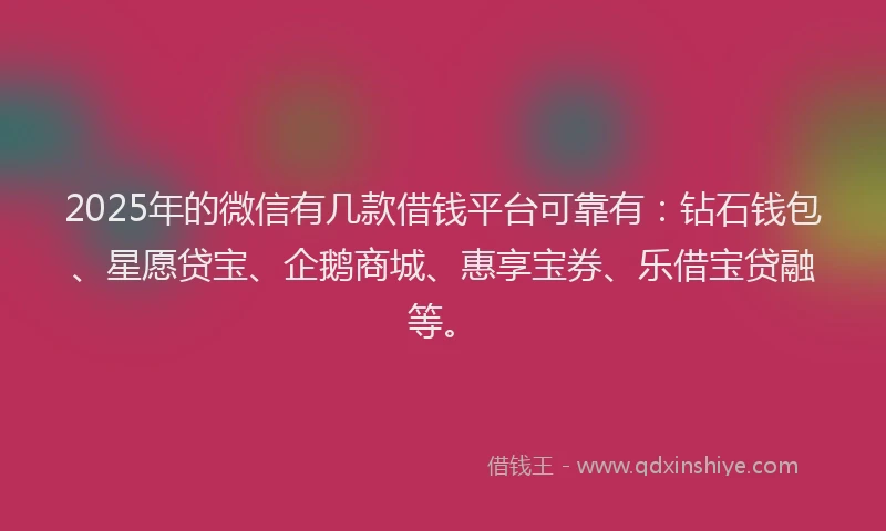 2025年的微信有几款借钱平台可靠有：钻石钱包、星愿贷宝、企鹅商城、惠享宝券、乐借宝贷融等。