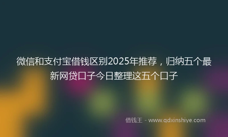 微信和支付宝借钱区别2025年推荐，归纳五个最新网贷口子今日整理这五个口子