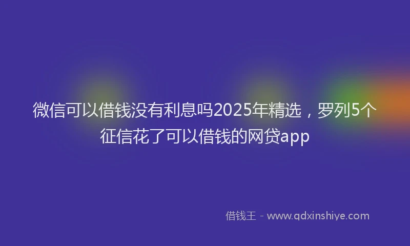 微信可以借钱没有利息吗2025年精选，罗列5个征信花了可以借钱的网贷app
