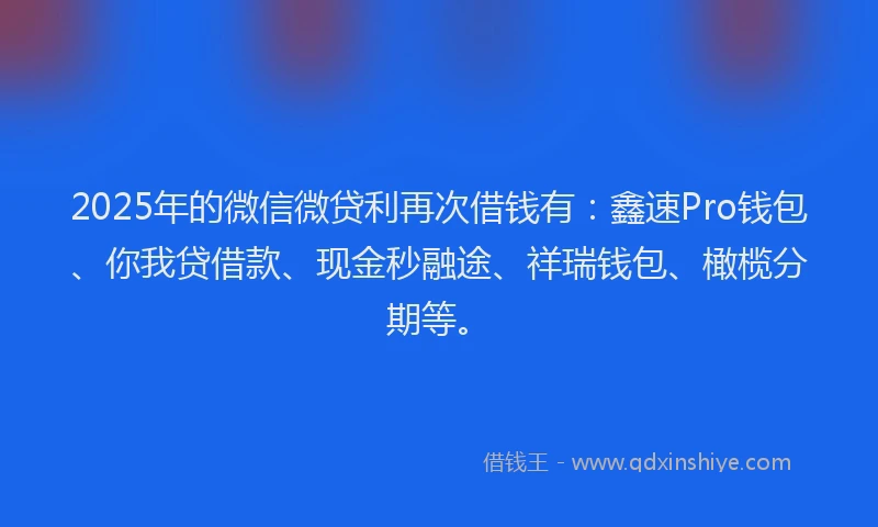 2025年的微信微贷利再次借钱有：鑫速Pro钱包、你我贷借款、现金秒融途、祥瑞钱包、橄榄分期等。