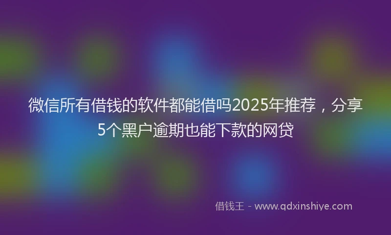 微信所有借钱的软件都能借吗2025年推荐，分享5个黑户逾期也能下款的网贷