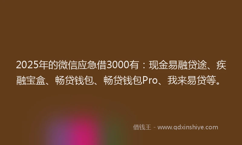 2025年的微信应急借3000有：现金易融贷途、疾融宝盒、畅贷钱包、畅贷钱包Pro、我来易贷等。