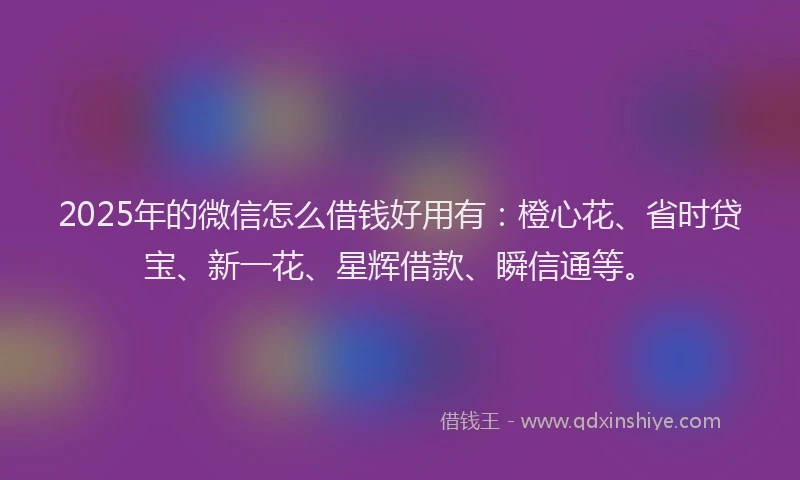 2025年的微信怎么借钱好用有：橙心花、省时贷宝、新一花、星辉借款、瞬信通等。