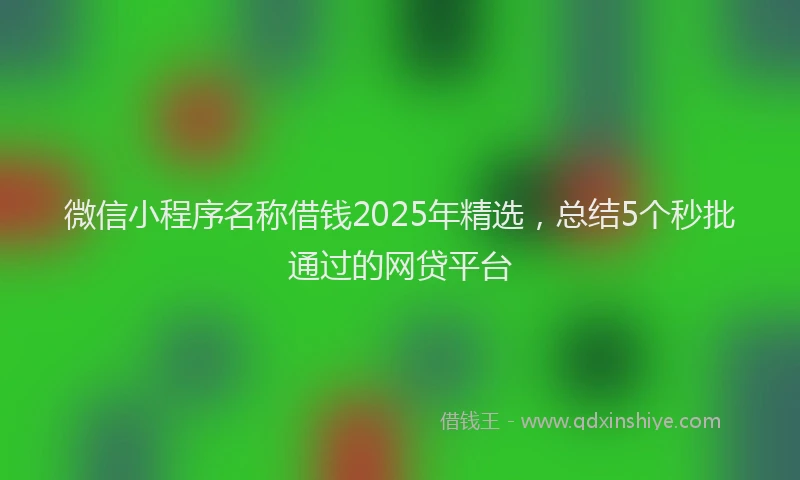 微信小程序名称借钱2025年精选，总结5个秒批通过的网贷平台
