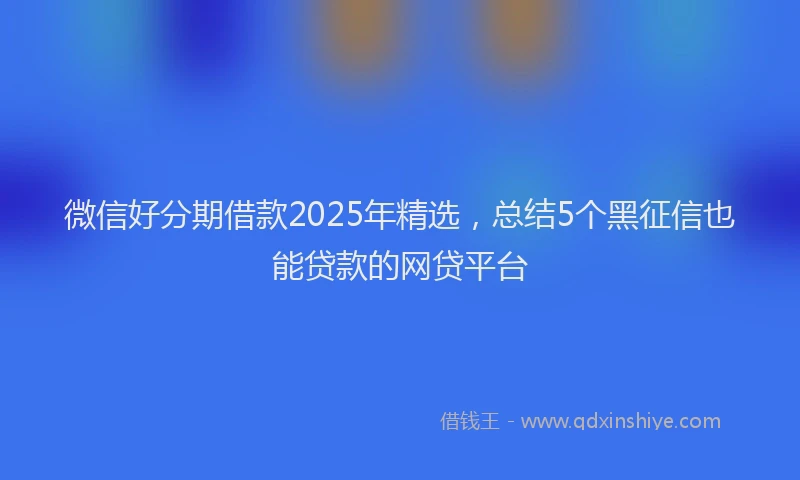 微信好分期借款2025年精选，总结5个黑征信也能贷款的网贷平台