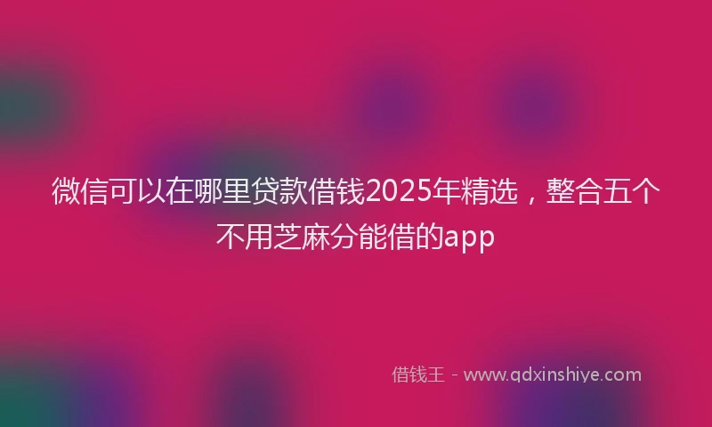 微信可以在哪里贷款借钱2025年精选，整合五个不用芝麻分能借的app