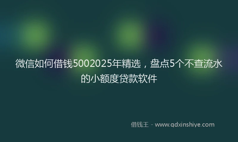 微信如何借钱5002025年精选，盘点5个不查流水的小额度贷款软件