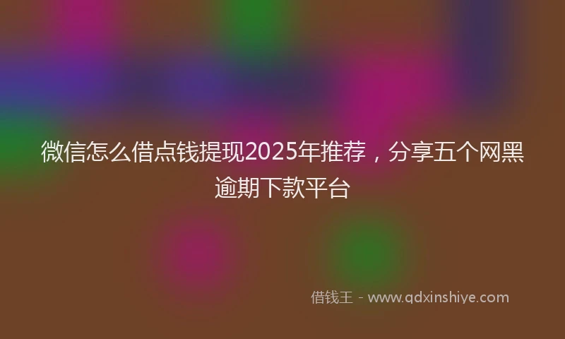微信怎么借点钱提现2025年推荐，分享五个网黑逾期下款平台