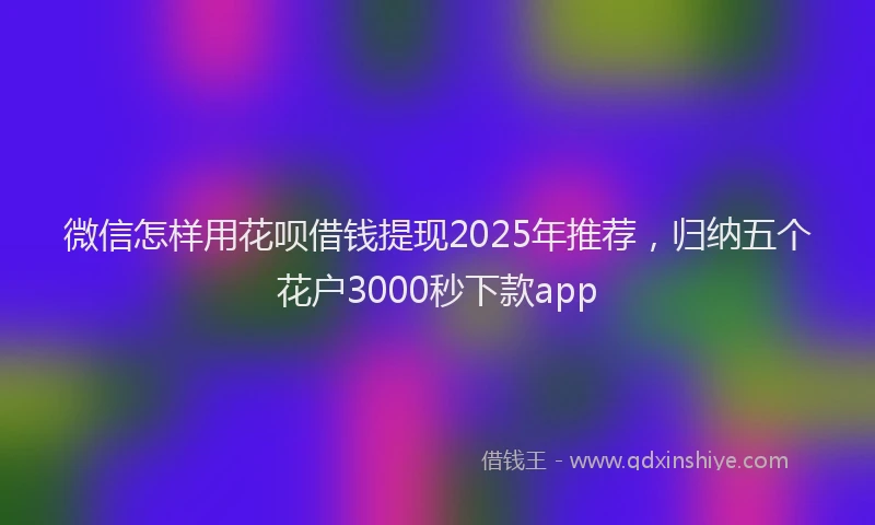 微信怎样用花呗借钱提现2025年推荐，归纳五个花户3000秒下款app
