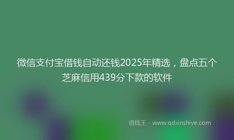 微信支付宝借钱自动还钱2025年精选，盘点五个芝麻信用439分下款的软件