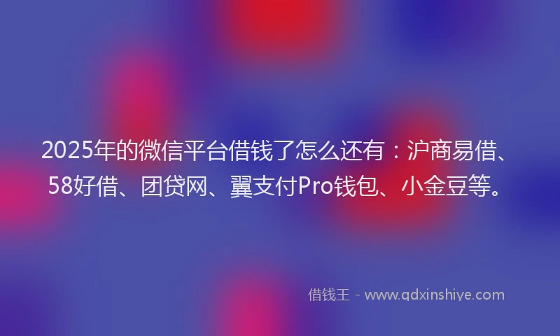 2025年的微信平台借钱了怎么还有：沪商易借、58好借、团贷网、翼支付Pro钱包、小金豆等。