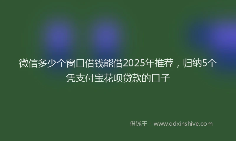 微信多少个窗口借钱能借2025年推荐，归纳5个凭支付宝花呗贷款的口子