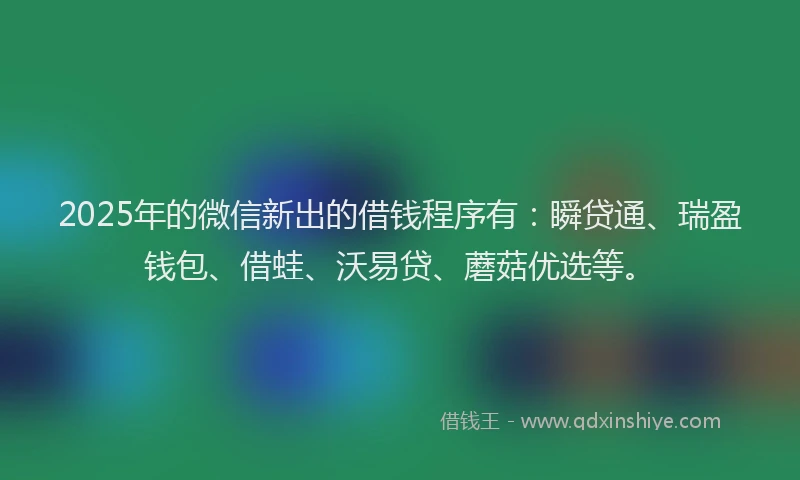 2025年的微信新出的借钱程序有：瞬贷通、瑞盈钱包、借蛙、沃易贷、蘑菇优选等。