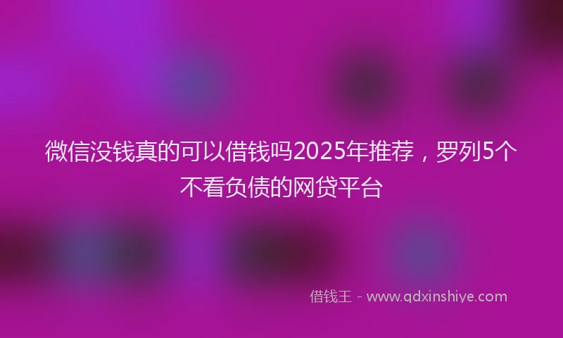 微信没钱真的可以借钱吗2025年推荐，罗列5个不看负债的网贷平台