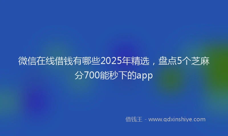 微信在线借钱有哪些2025年精选，盘点5个芝麻分700能秒下的app