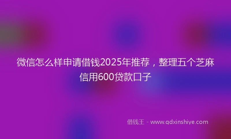 微信怎么样申请借钱2025年推荐，整理五个芝麻信用600贷款口子