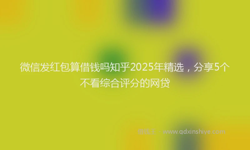 微信发红包算借钱吗知乎2025年精选，分享5个不看综合评分的网贷