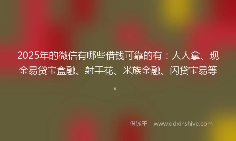 2025年的微信有哪些借钱可靠的有：人人拿、现金易贷宝盒融、射手花、米族金融、闪贷宝易等。