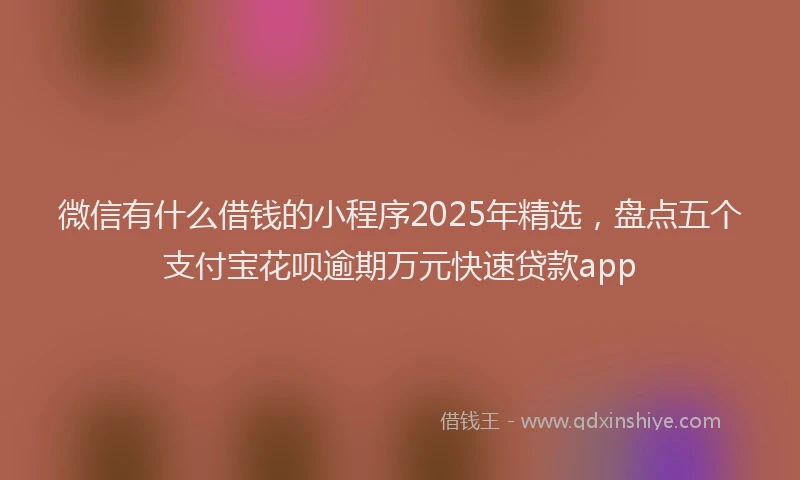 微信有什么借钱的小程序2025年精选，盘点五个支付宝花呗逾期万元快速贷款app