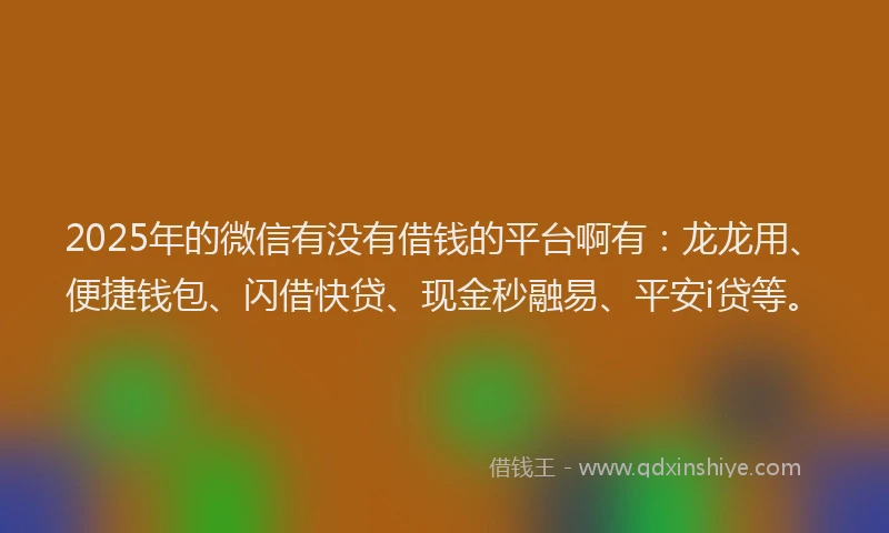2025年的微信有没有借钱的平台啊有：龙龙用、便捷钱包、闪借快贷、现金秒融易、平安i贷等。