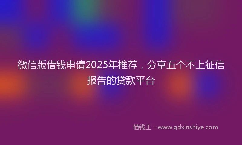 微信版借钱申请2025年推荐，分享五个不上征信报告的贷款平台