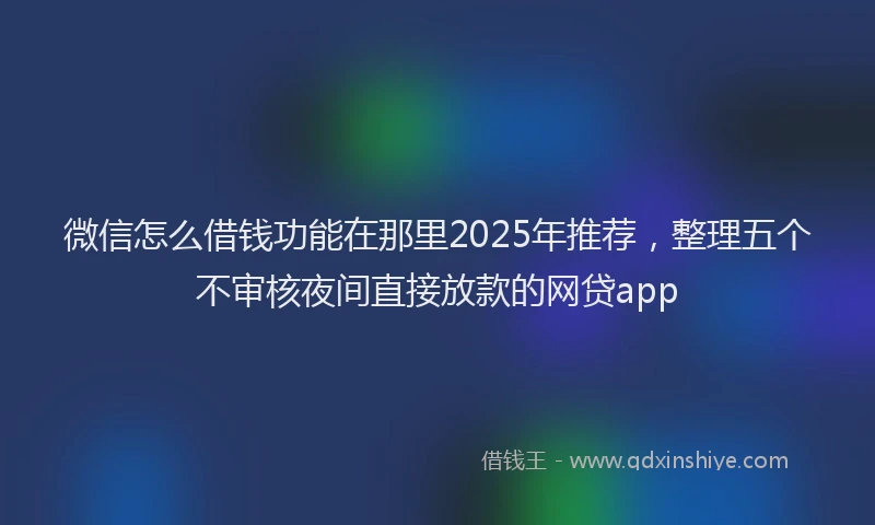 微信怎么借钱功能在那里2025年推荐，整理五个不审核夜间直接放款的网贷app
