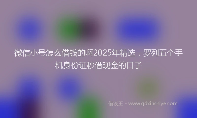 微信小号怎么借钱的啊2025年精选，罗列五个手机身份证秒借现金的口子