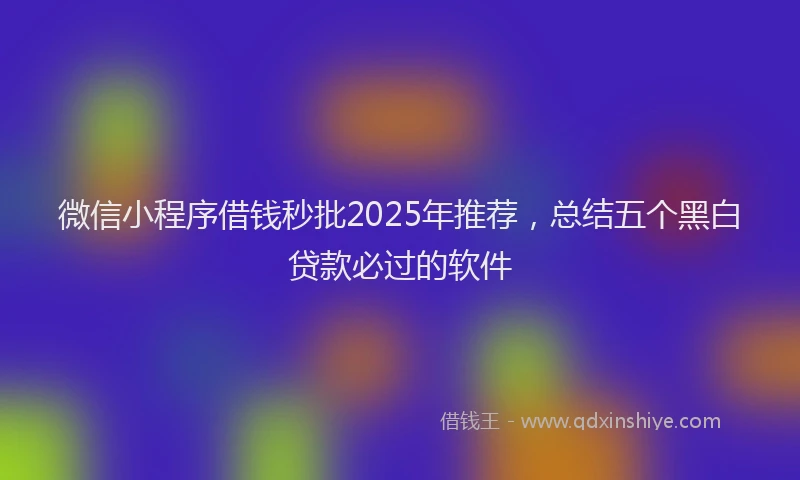 微信小程序借钱秒批2025年推荐，总结五个黑白贷款必过的软件