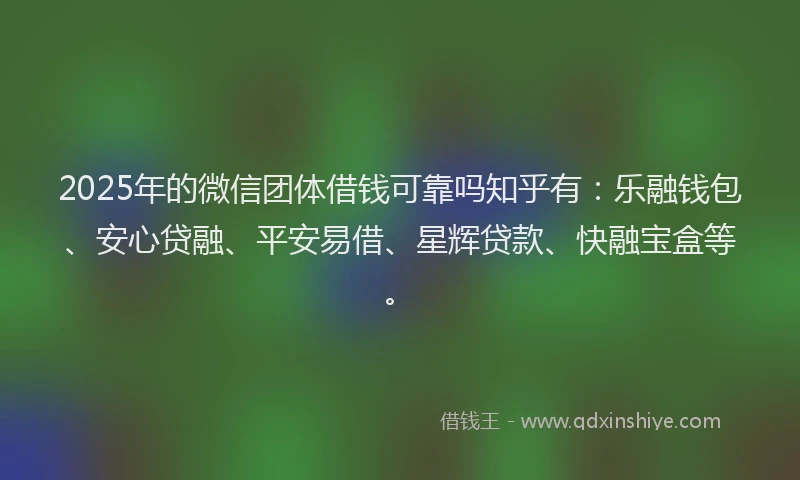 2025年的微信团体借钱可靠吗知乎有：乐融钱包、安心贷融、平安易借、星辉贷款、快融宝盒等。