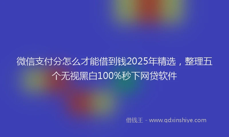微信支付分怎么才能借到钱2025年精选，整理五个无视黑白100%秒下网贷软件
